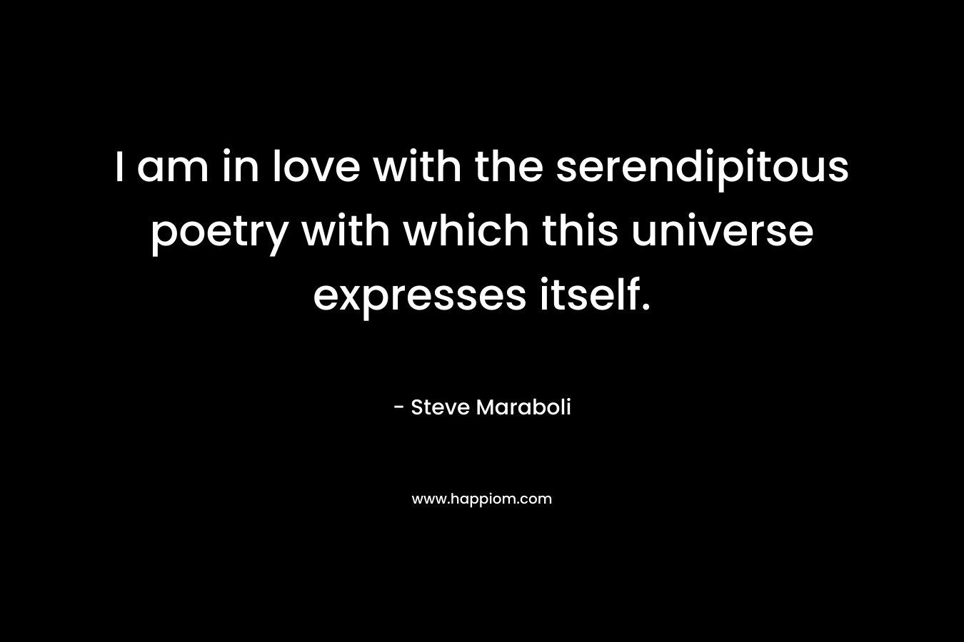 I am in love with the serendipitous poetry with which this universe expresses itself. – Steve Maraboli