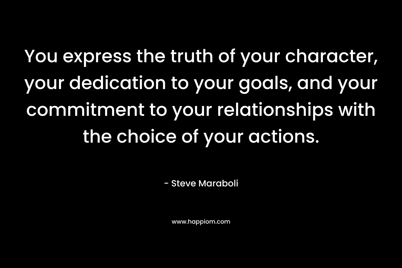 You express the truth of your character, your dedication to your goals, and your commitment to your relationships with the choice of your actions.