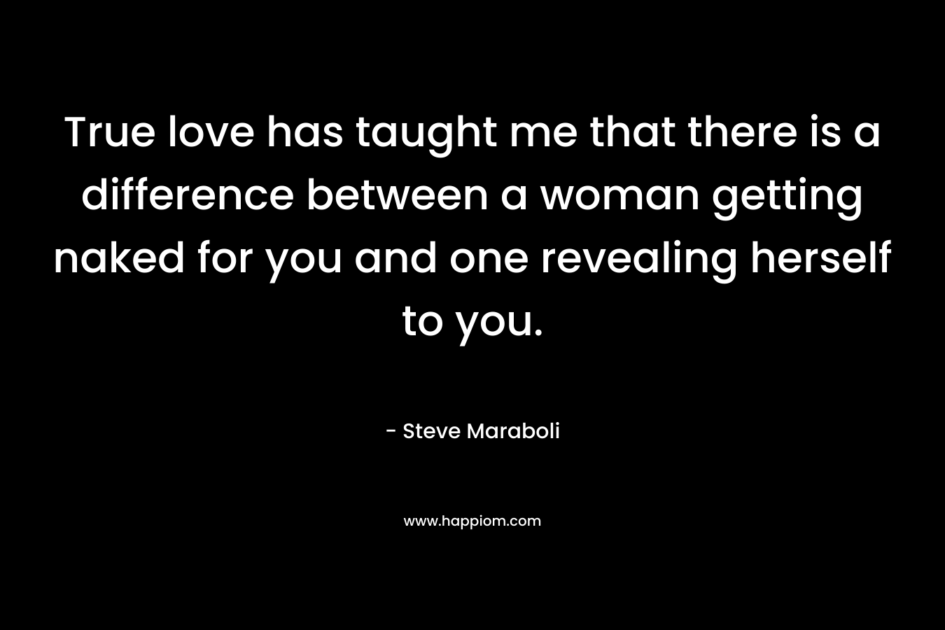 True love has taught me that there is a difference between a woman getting naked for you and one revealing herself to you. – Steve Maraboli