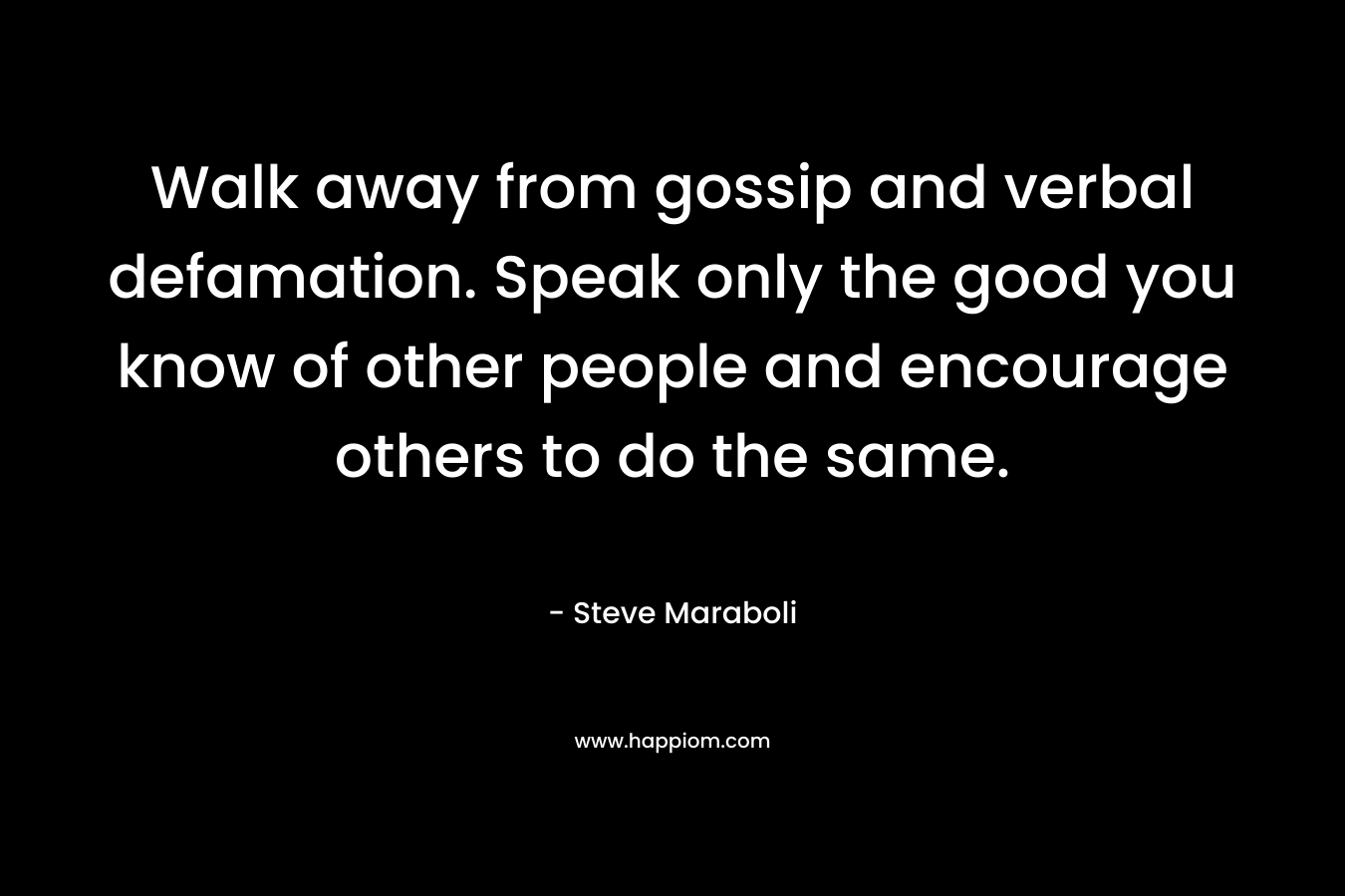 Walk away from gossip and verbal defamation. Speak only the good you know of other people and encourage others to do the same.