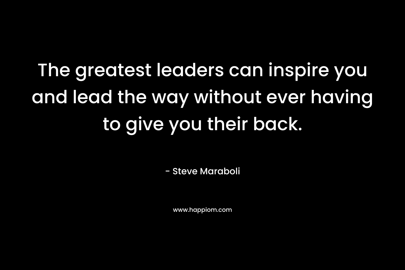 The greatest leaders can inspire you and lead the way without ever having to give you their back.