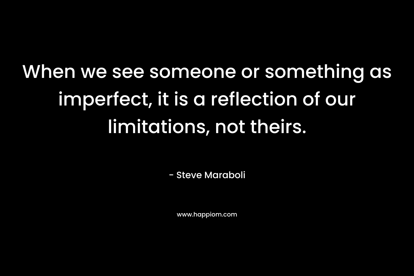 When we see someone or something as imperfect, it is a reflection of our limitations, not theirs. – Steve Maraboli