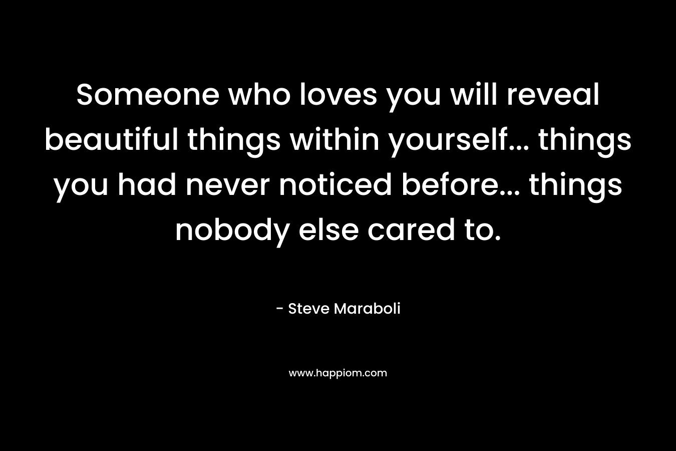 Someone who loves you will reveal beautiful things within yourself... things you had never noticed before... things nobody else cared to.