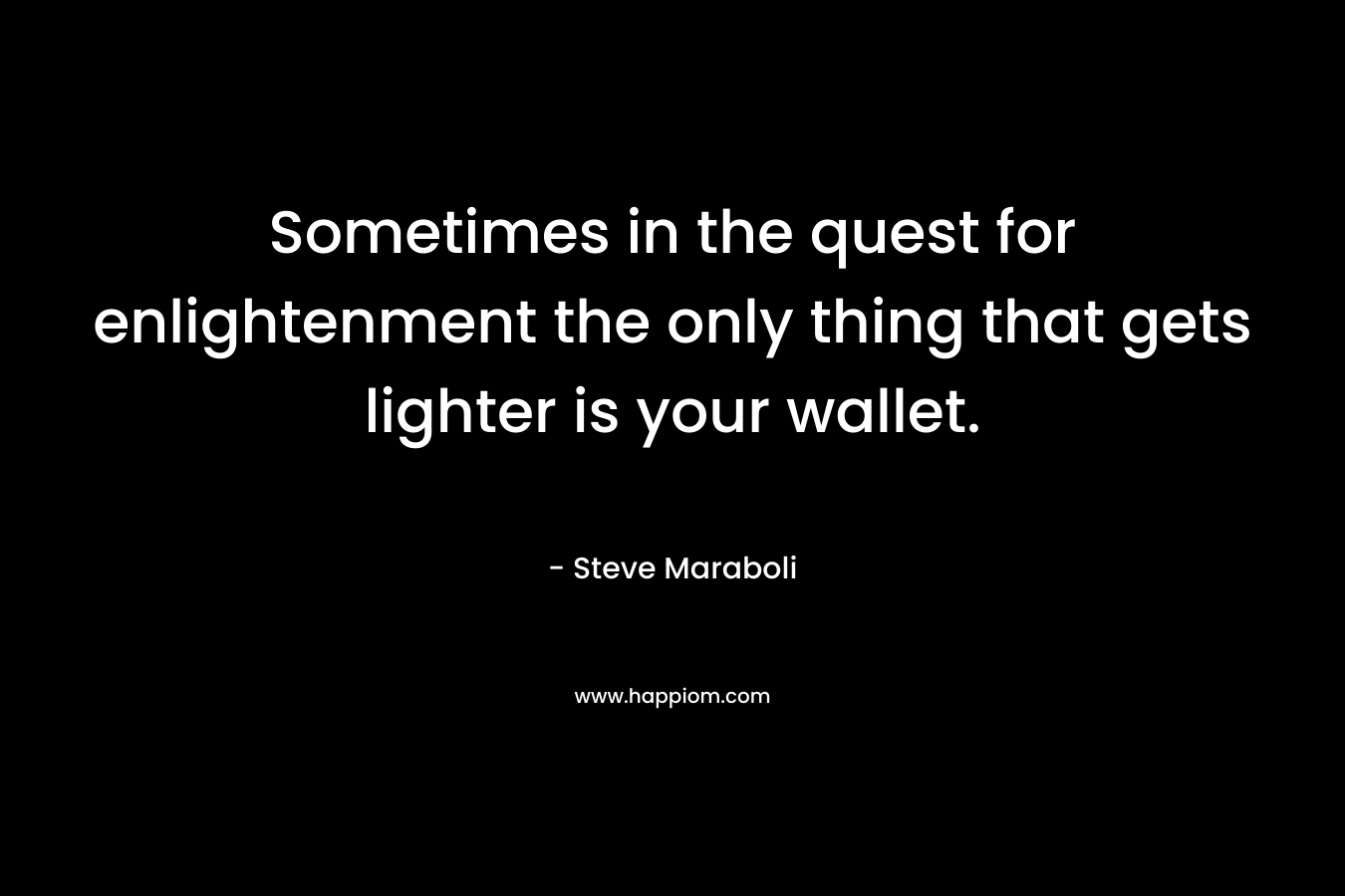 Sometimes in the quest for enlightenment the only thing that gets lighter is your wallet. – Steve Maraboli