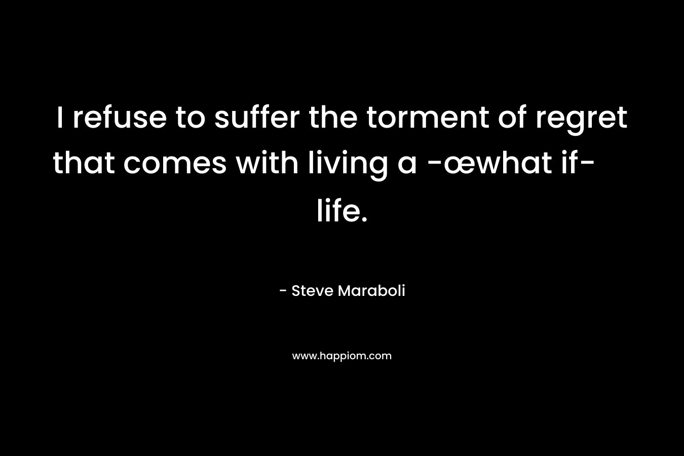 I refuse to suffer the torment of regret that comes with living a -œwhat if- life.
