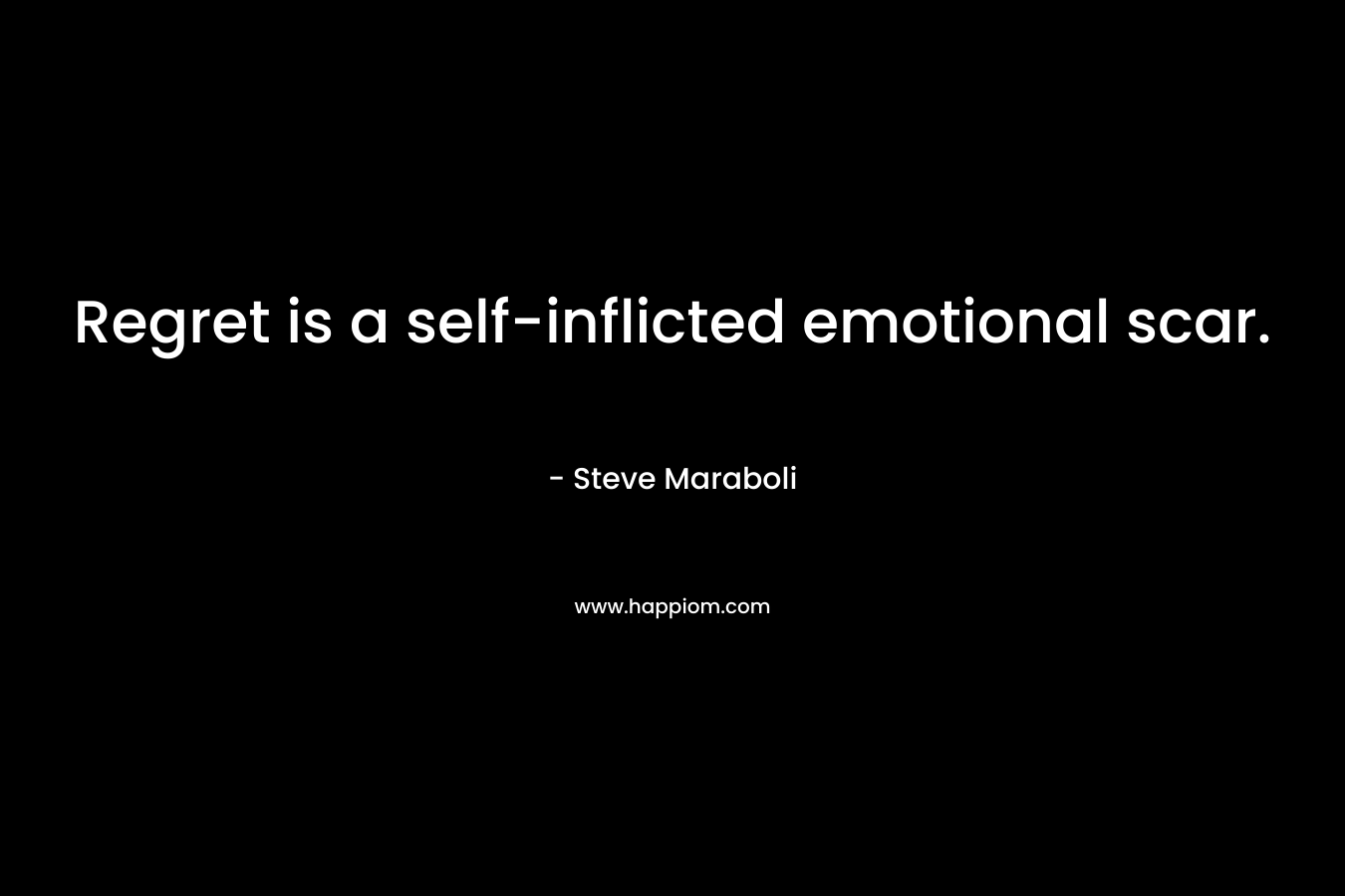 Regret is a self-inflicted emotional scar. – Steve Maraboli