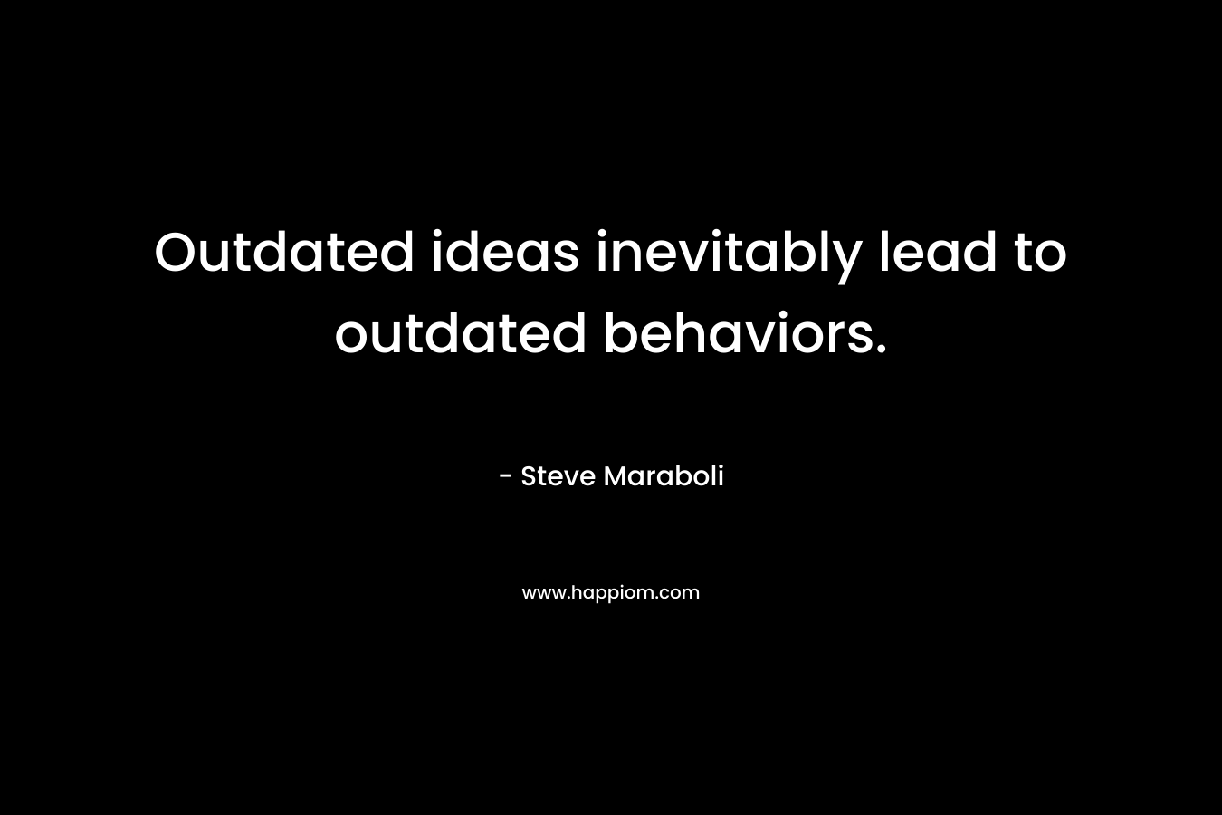 Outdated ideas inevitably lead to outdated behaviors. – Steve Maraboli