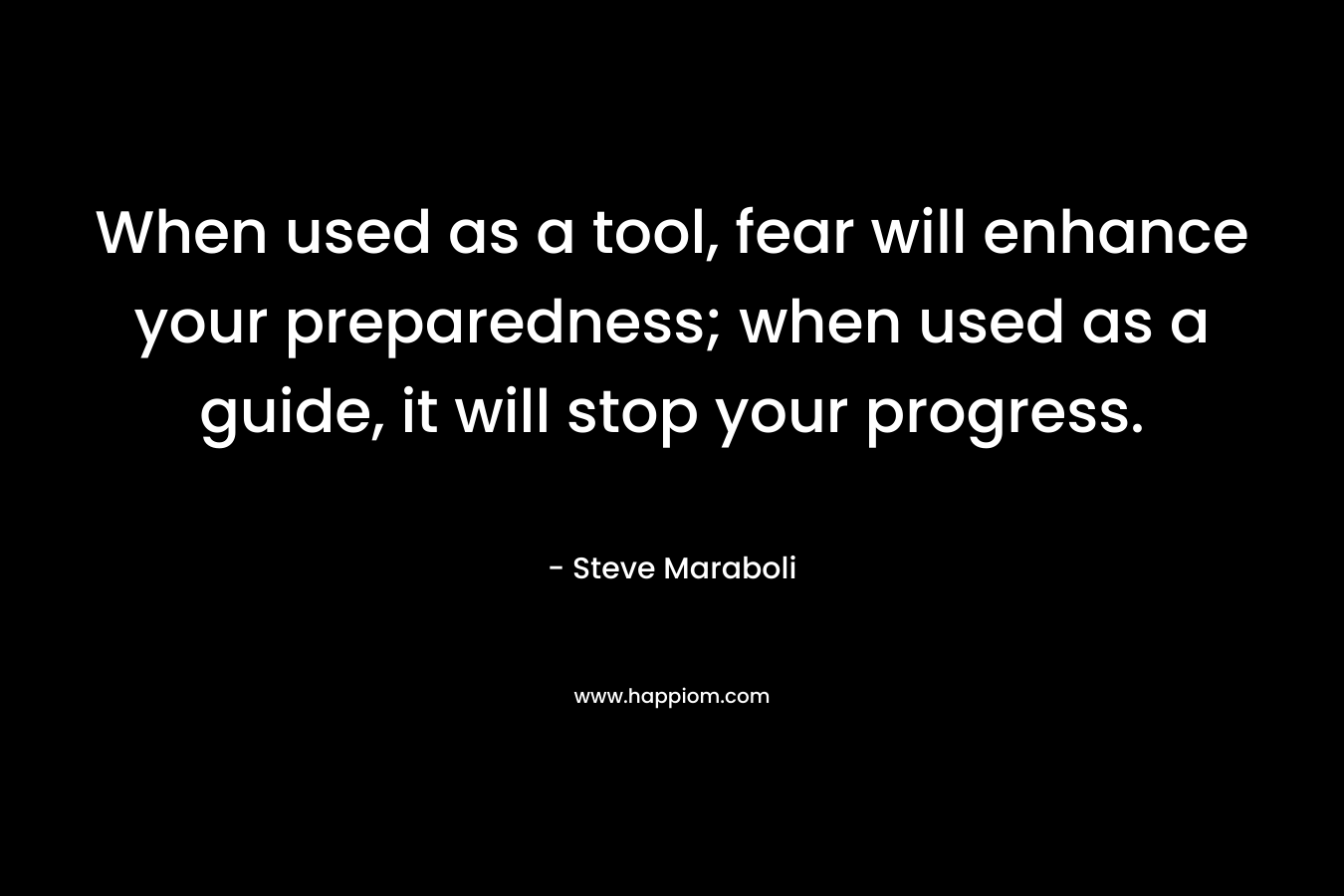 When used as a tool, fear will enhance your preparedness; when used as a guide, it will stop your progress. – Steve Maraboli