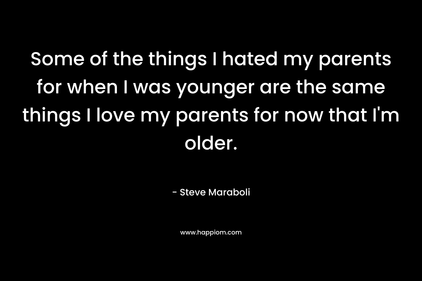 Some of the things I hated my parents for when I was younger are the same things I love my parents for now that I'm older.