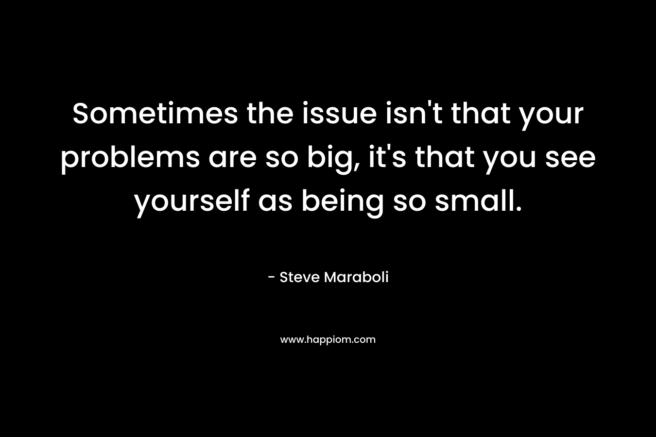 Sometimes the issue isn't that your problems are so big, it's that you see yourself as being so small.