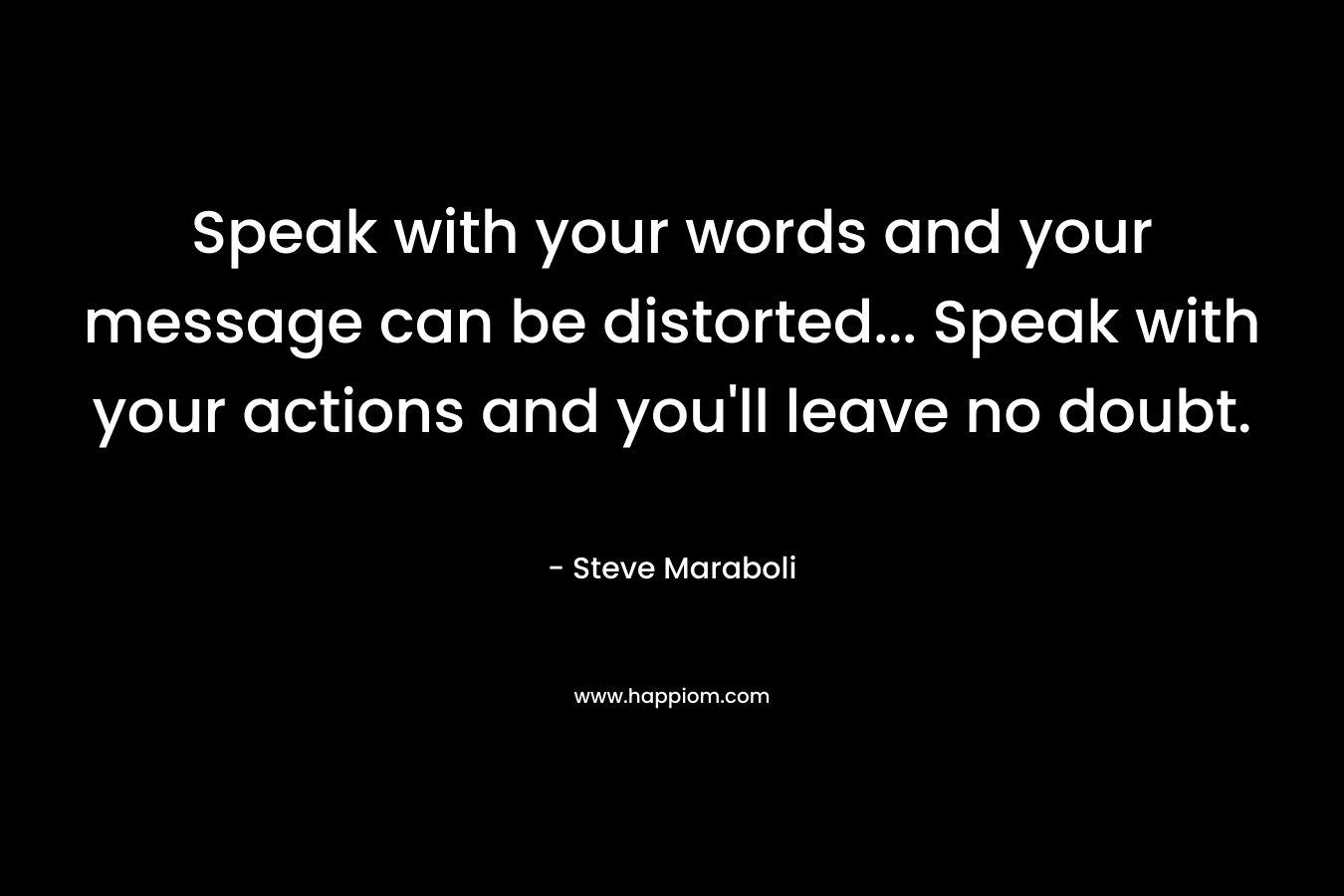 Speak with your words and your message can be distorted... Speak with your actions and you'll leave no doubt.