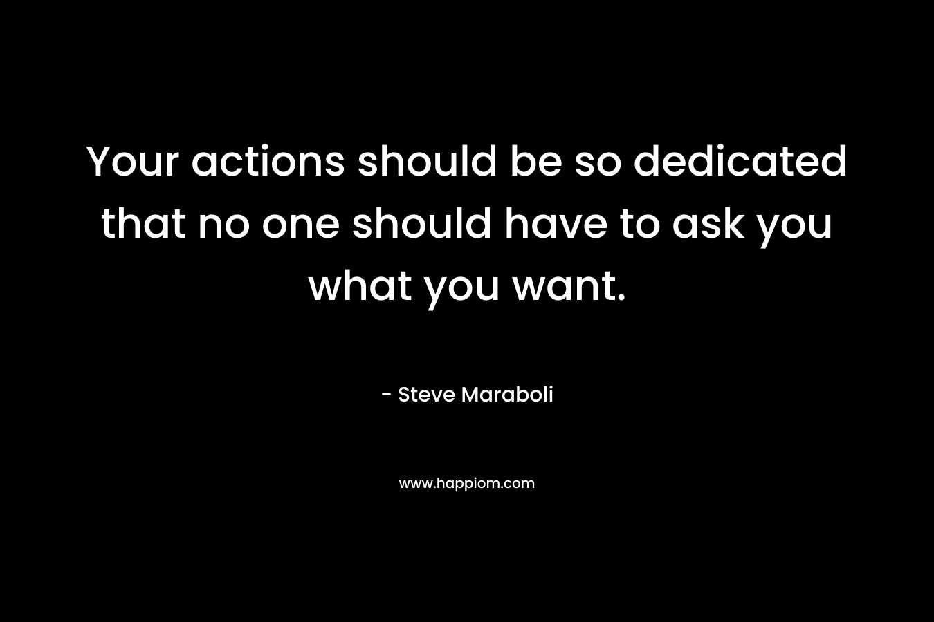 Your actions should be so dedicated that no one should have to ask you what you want. – Steve Maraboli