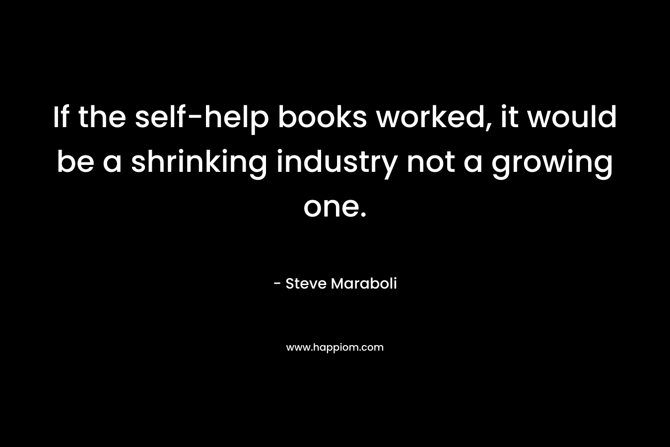 If the self-help books worked, it would be a shrinking industry not a growing one.