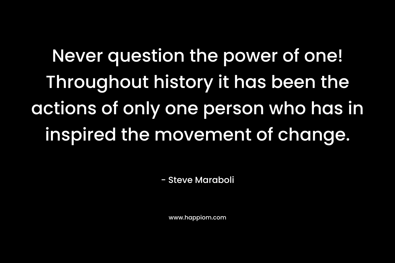 Never question the power of one! Throughout history it has been the actions of only one person who has in inspired the movement of change.
