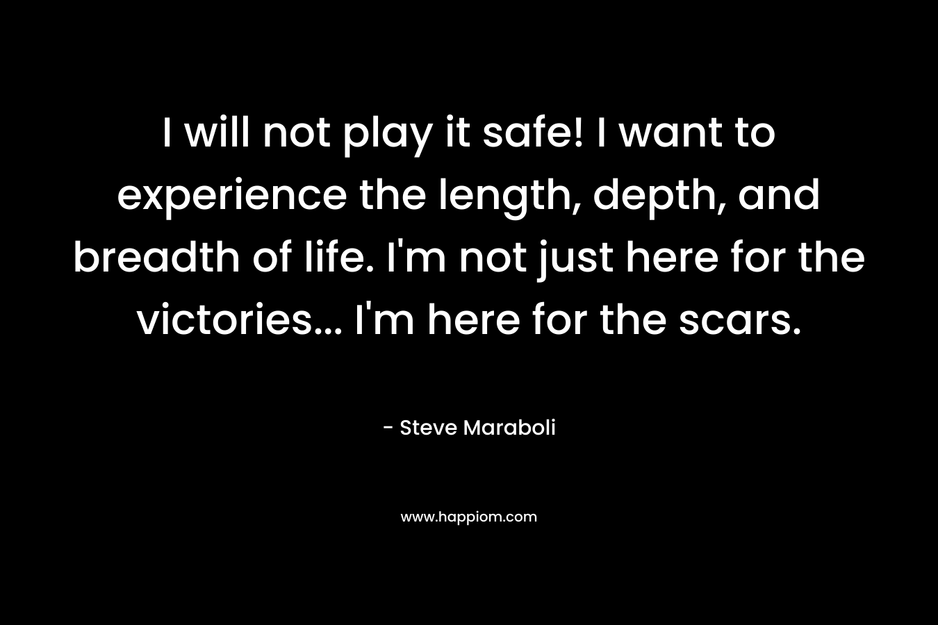 I will not play it safe! I want to experience the length, depth, and breadth of life. I'm not just here for the victories... I'm here for the scars.