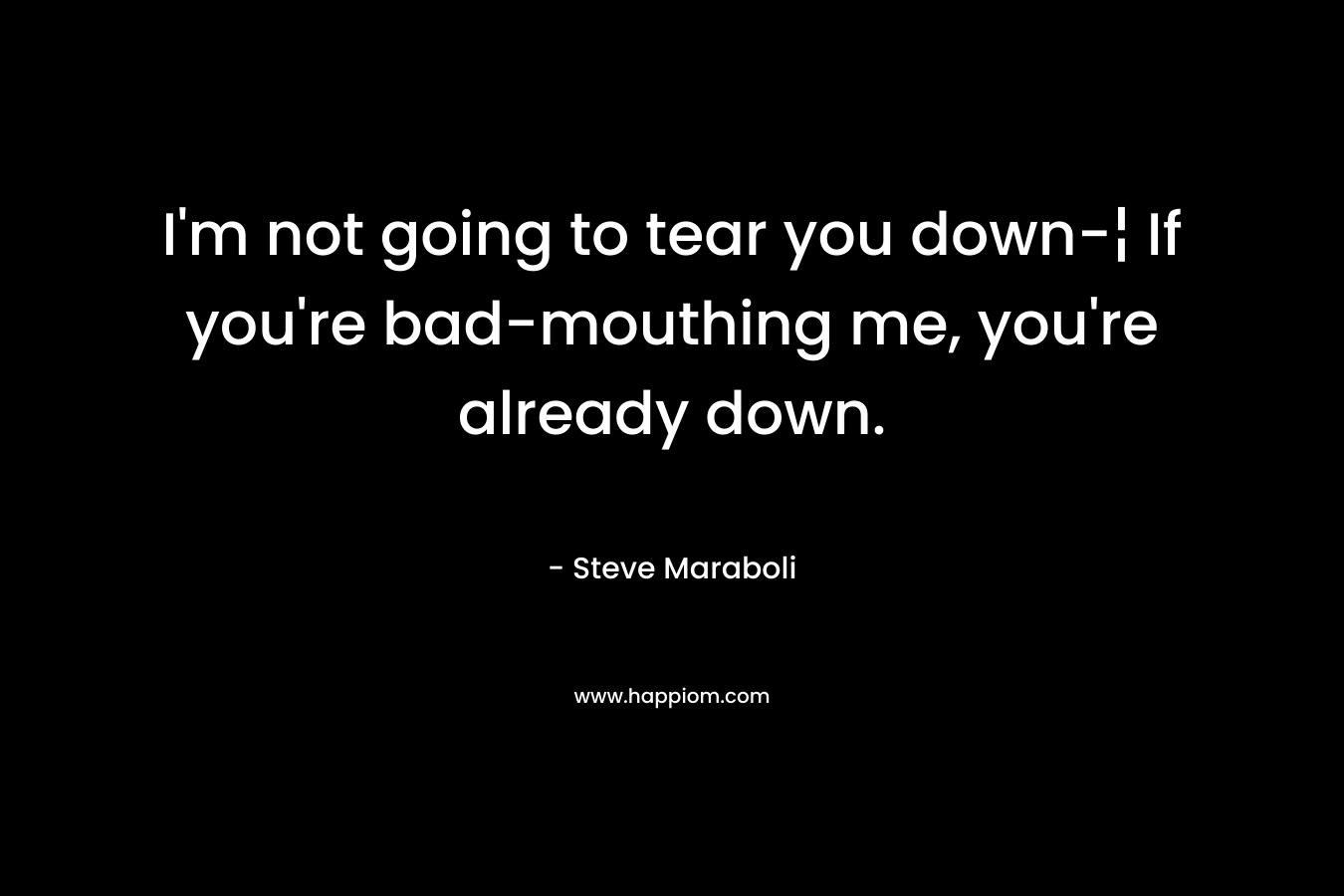 I'm not going to tear you down-¦ If you're bad-mouthing me, you're already down.