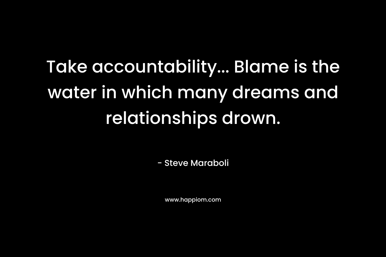 Take accountability... Blame is the water in which many dreams and relationships drown.