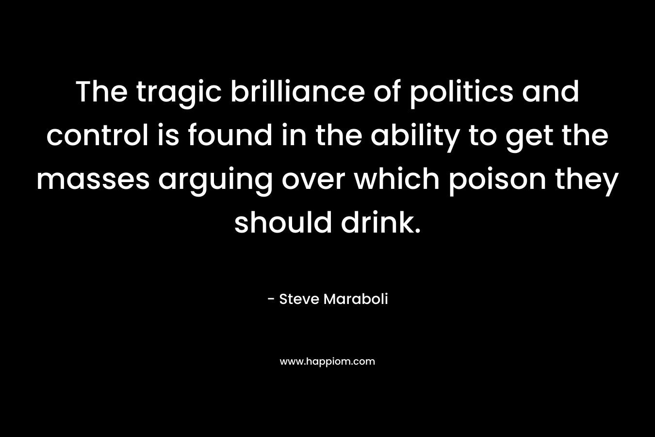 The tragic brilliance of politics and control is found in the ability to get the masses arguing over which poison they should drink.