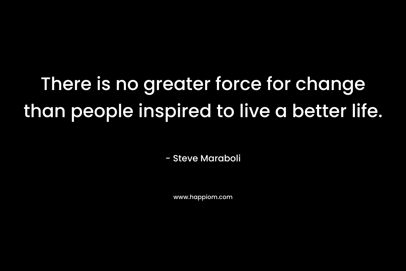 There is no greater force for change than people inspired to live a better life.