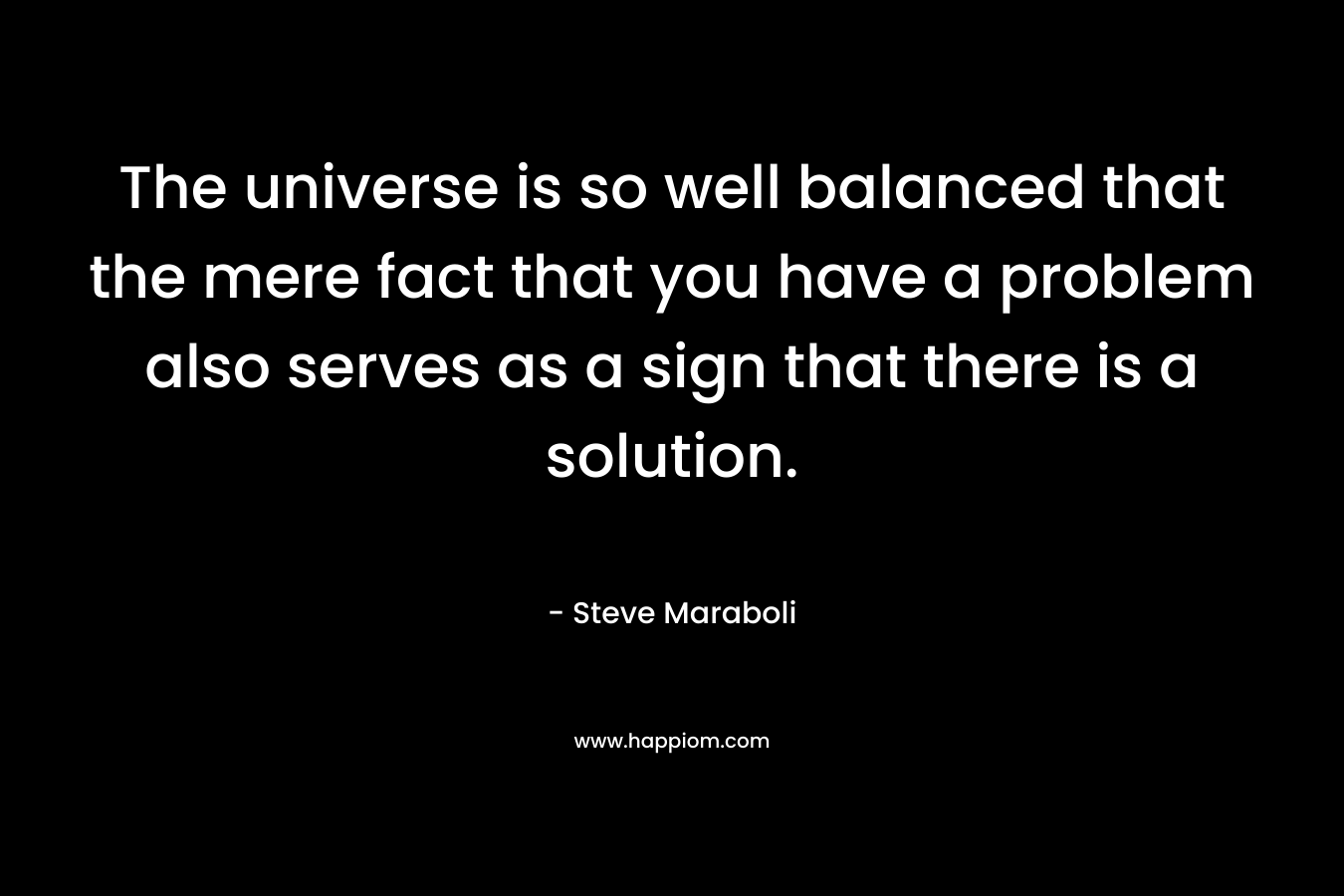 The universe is so well balanced that the mere fact that you have a problem also serves as a sign that there is a solution.