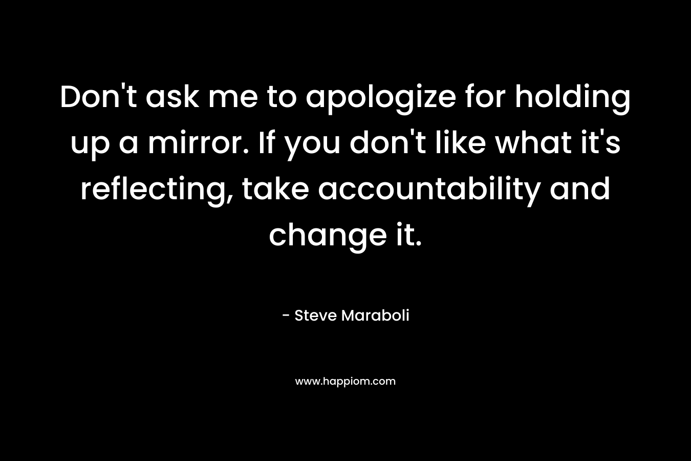 Don't ask me to apologize for holding up a mirror. If you don't like what it's reflecting, take accountability and change it.