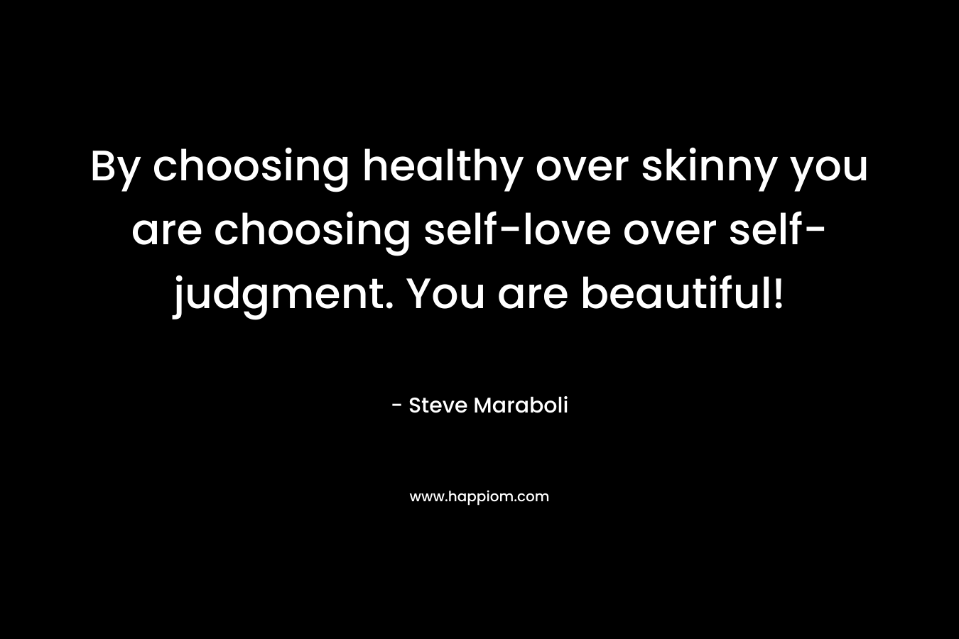 By choosing healthy over skinny you are choosing self-love over self-judgment. You are beautiful!