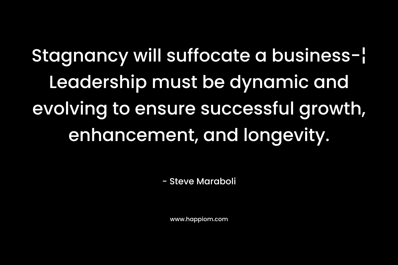Stagnancy will suffocate a business-¦ Leadership must be dynamic and evolving to ensure successful growth, enhancement, and longevity. – Steve Maraboli