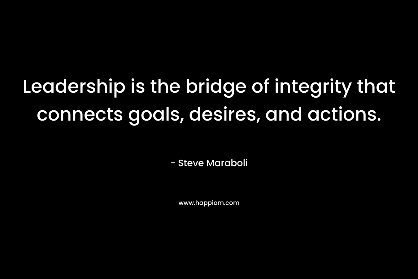 Leadership is the bridge of integrity that connects goals, desires, and actions.