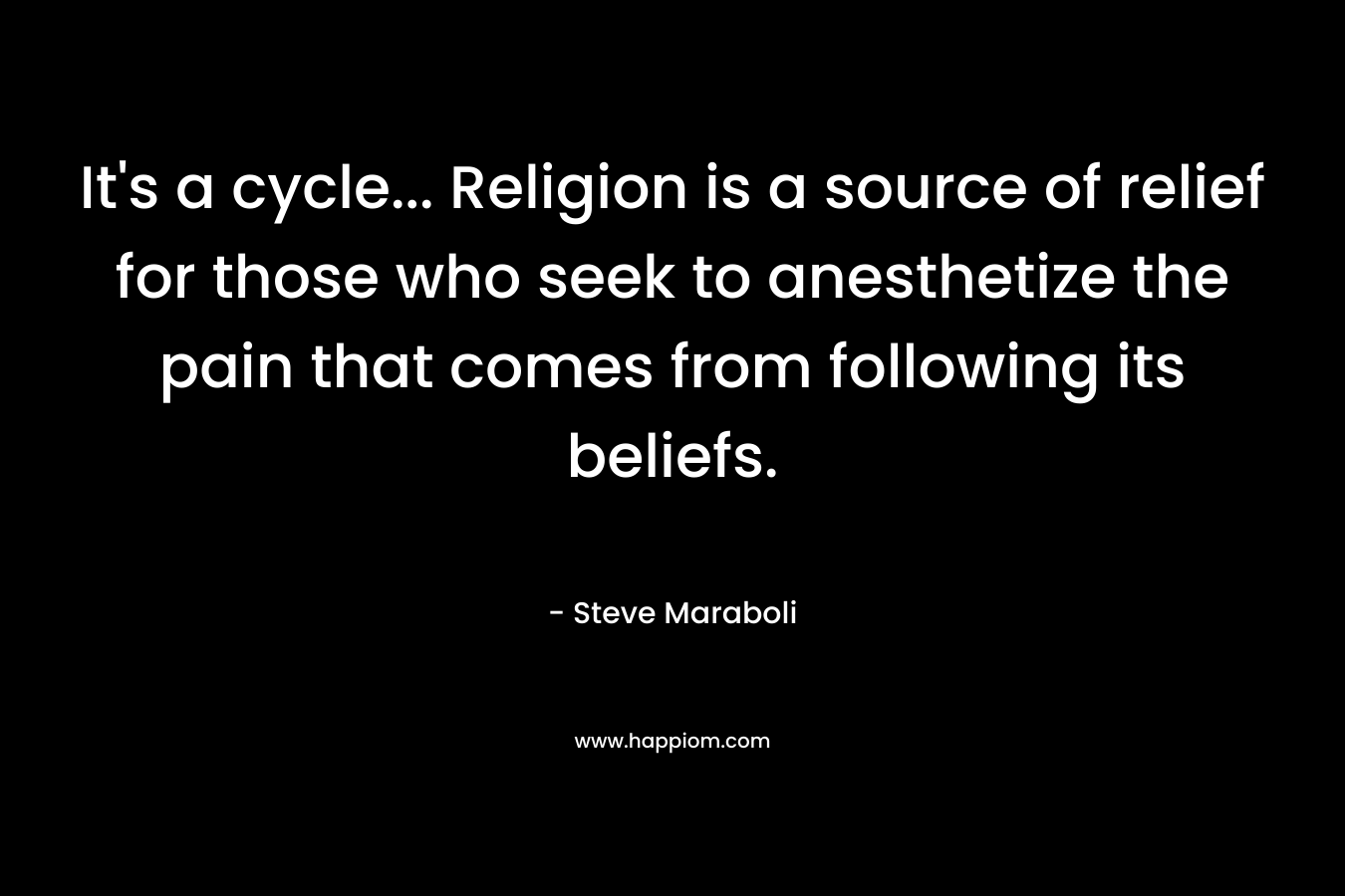 It’s a cycle… Religion is a source of relief for those who seek to anesthetize the pain that comes from following its beliefs. – Steve Maraboli