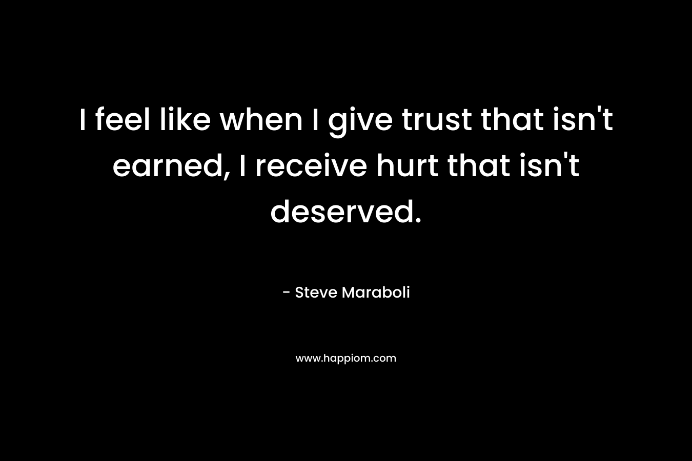 I feel like when I give trust that isn't earned, I receive hurt that isn't deserved.