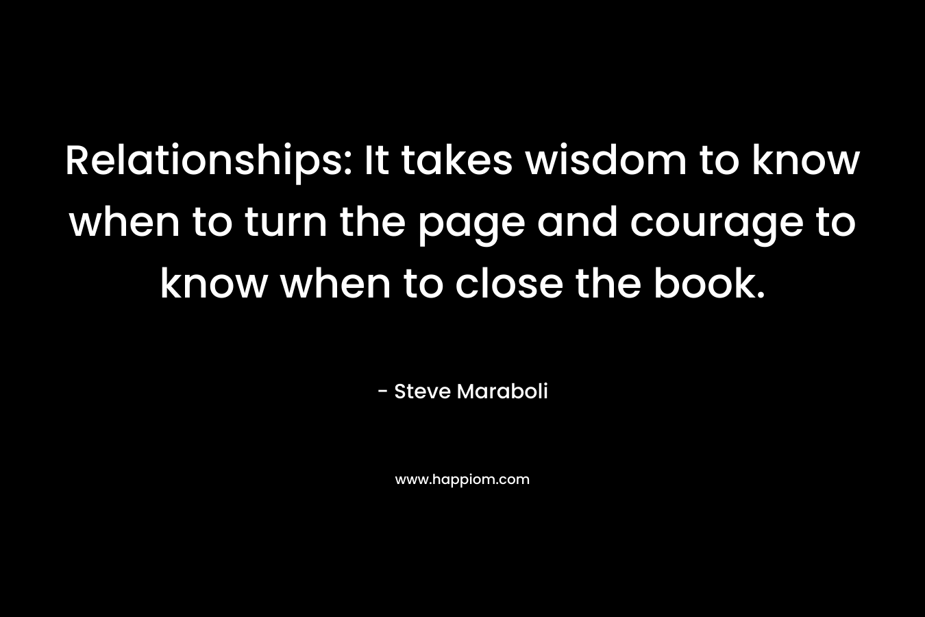 Relationships: It takes wisdom to know when to turn the page and courage to know when to close the book.