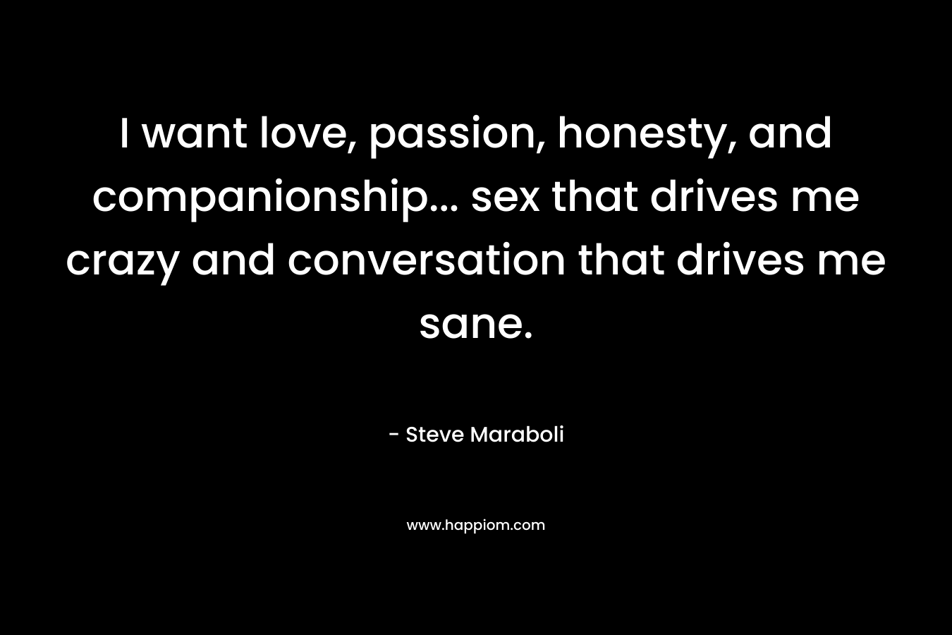 I want love, passion, honesty, and companionship… sex that drives me crazy and conversation that drives me sane. – Steve Maraboli
