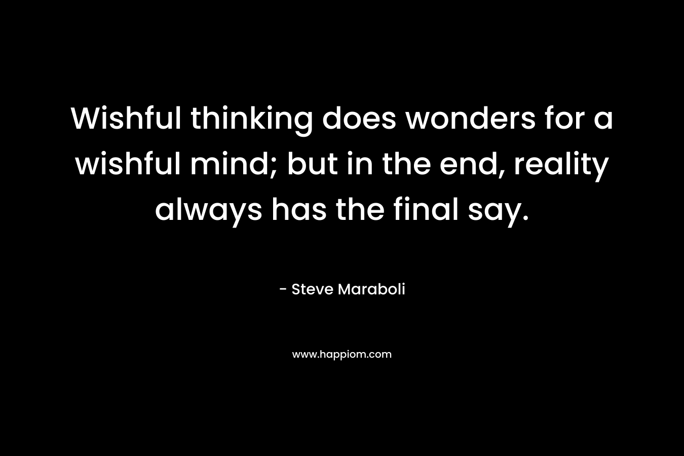 Wishful thinking does wonders for a wishful mind; but in the end, reality always has the final say.