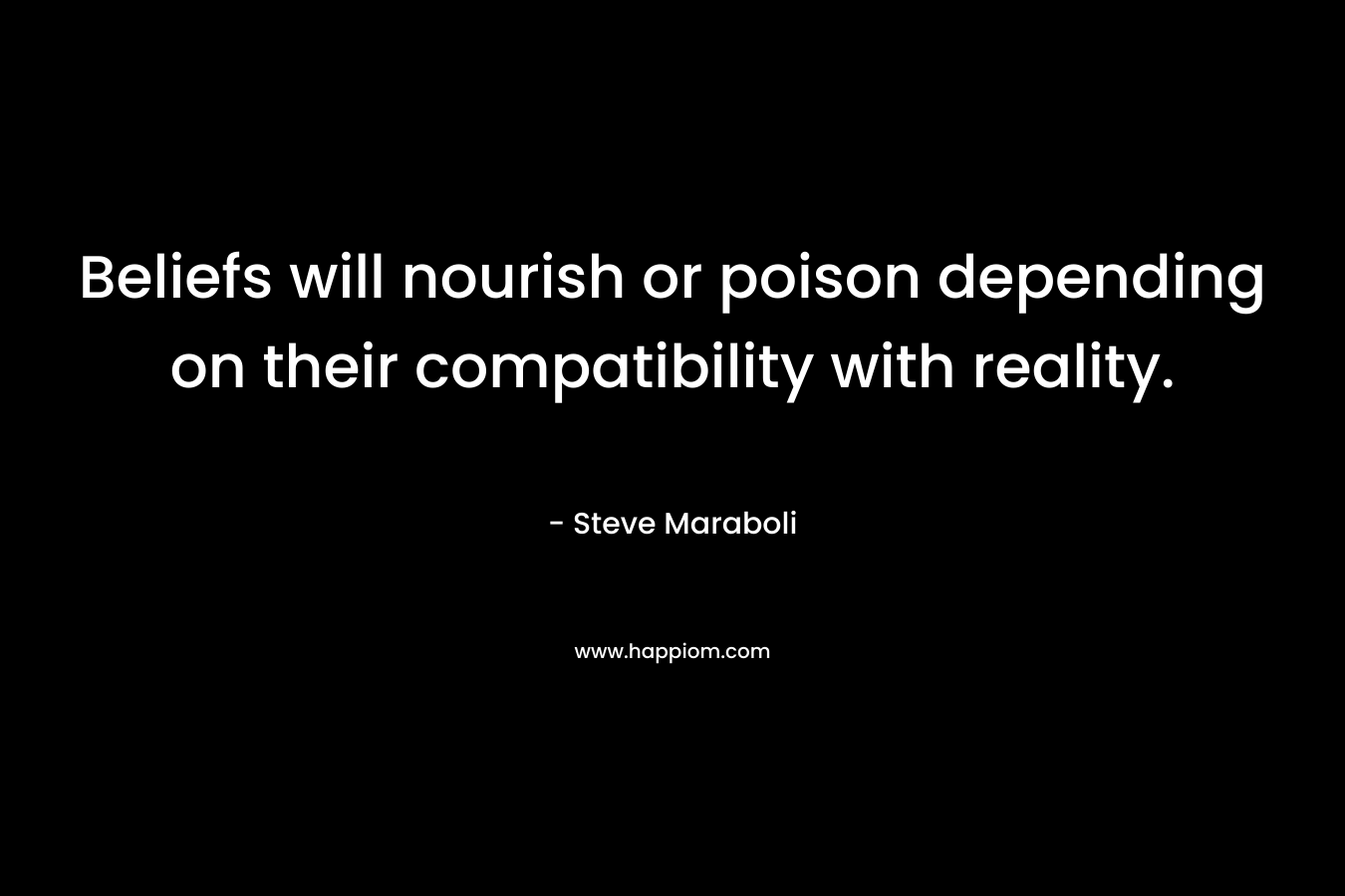 Beliefs will nourish or poison depending on their compatibility with reality. – Steve Maraboli