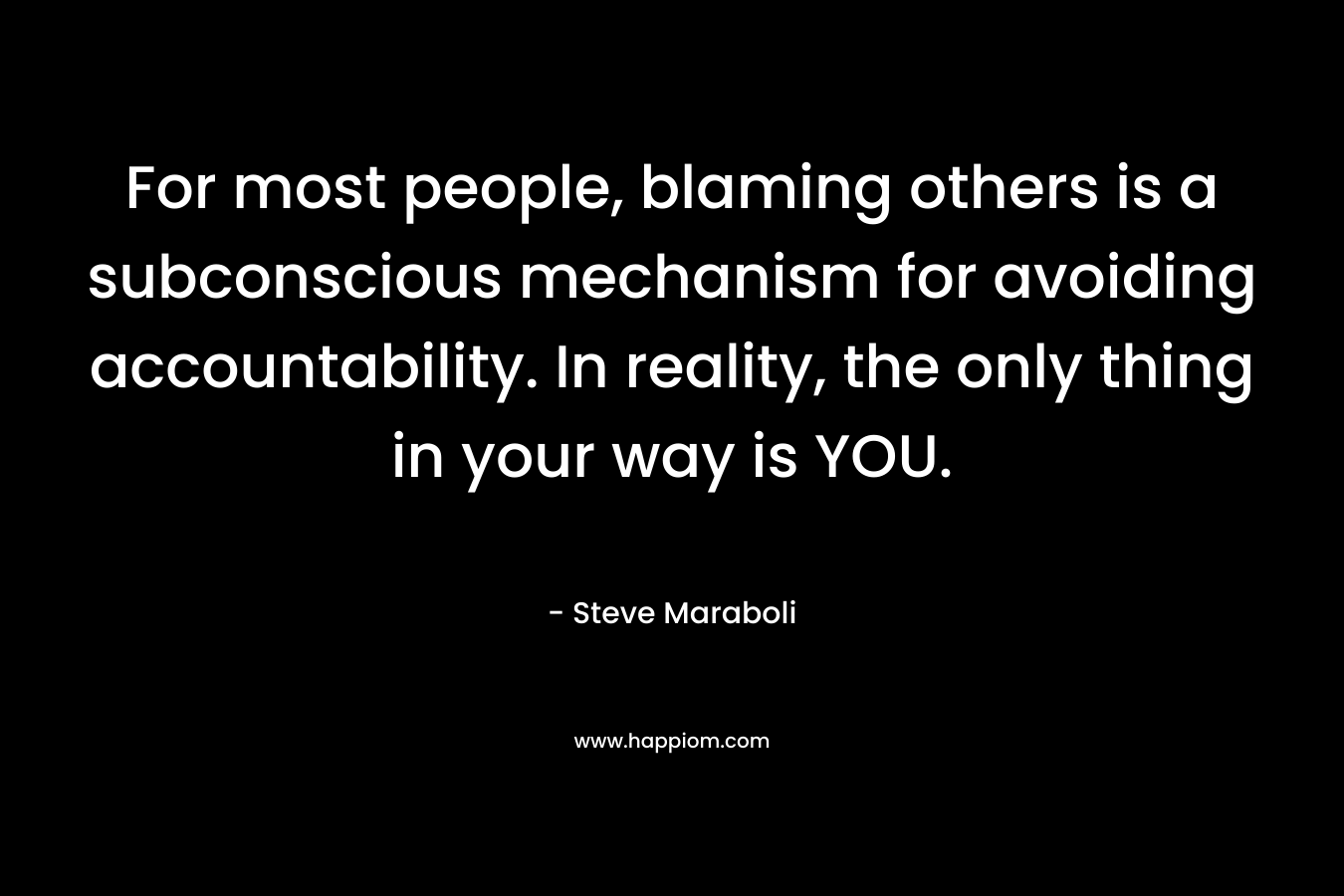 For most people, blaming others is a subconscious mechanism for avoiding accountability. In reality, the only thing in your way is YOU.