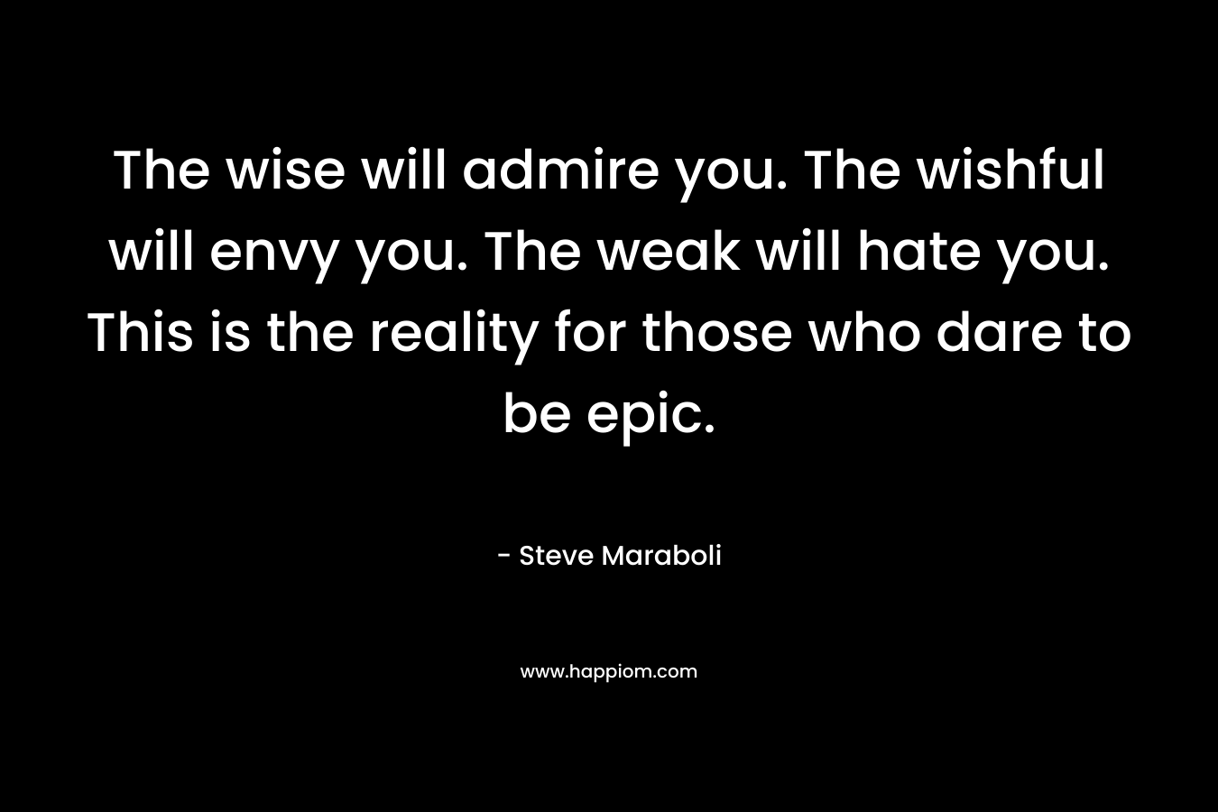 The wise will admire you. The wishful will envy you. The weak will hate you. This is the reality for those who dare to be epic.