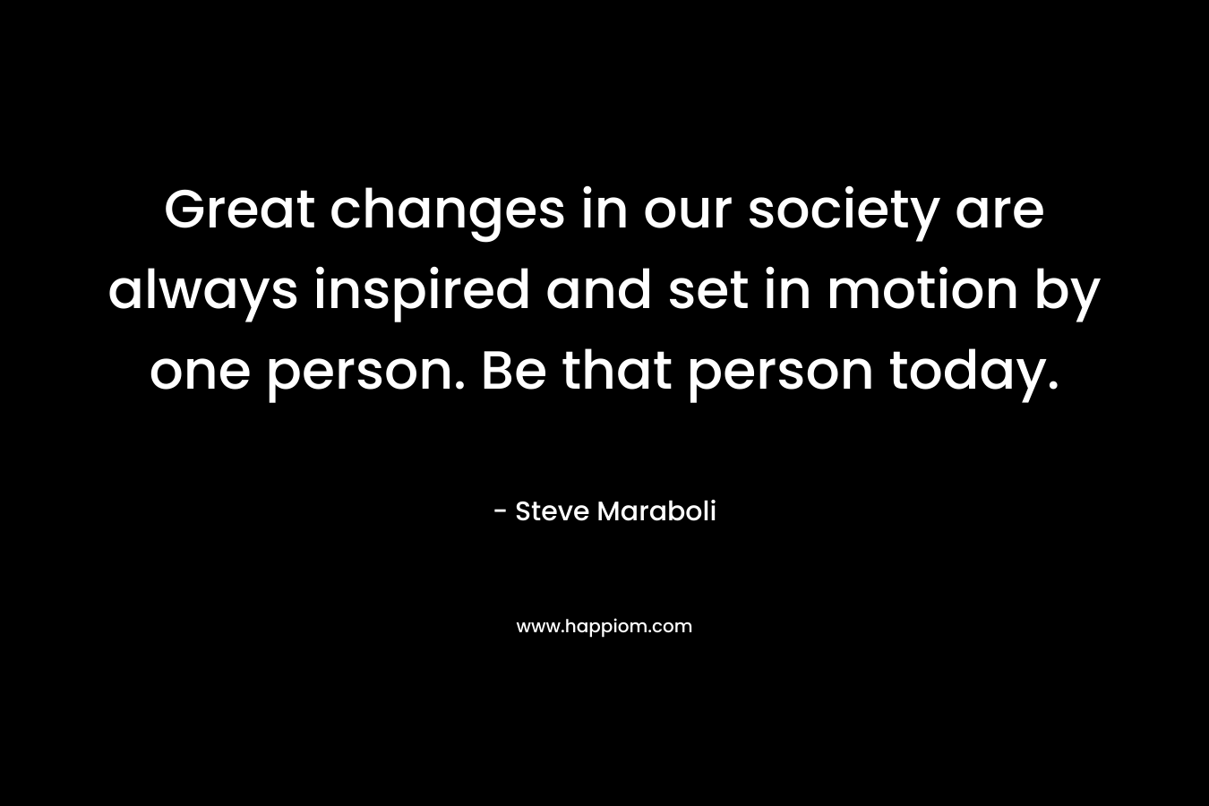 Great changes in our society are always inspired and set in motion by one person. Be that person today.