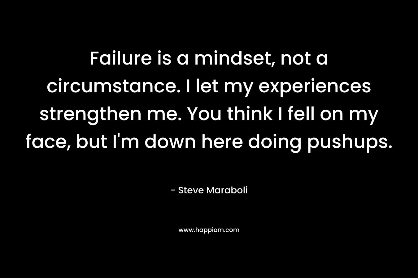 Failure is a mindset, not a circumstance. I let my experiences strengthen me. You think I fell on my face, but I'm down here doing pushups.