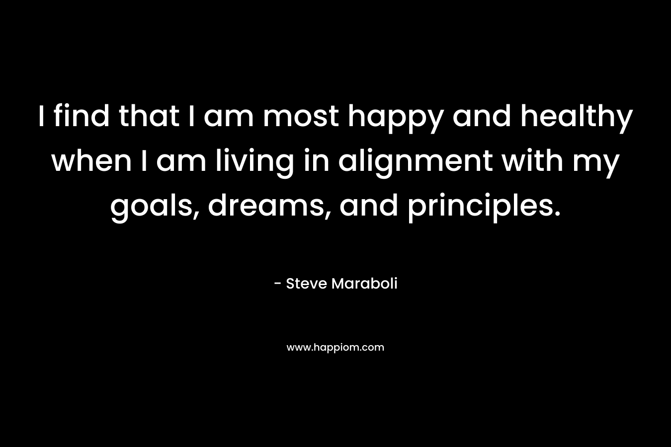 I find that I am most happy and healthy when I am living in alignment with my goals, dreams, and principles.