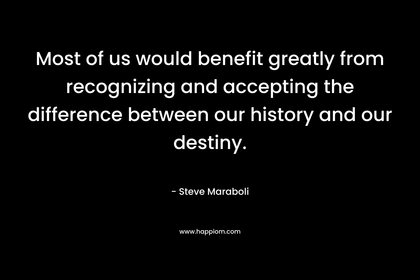 Most of us would benefit greatly from recognizing and accepting the difference between our history and our destiny.