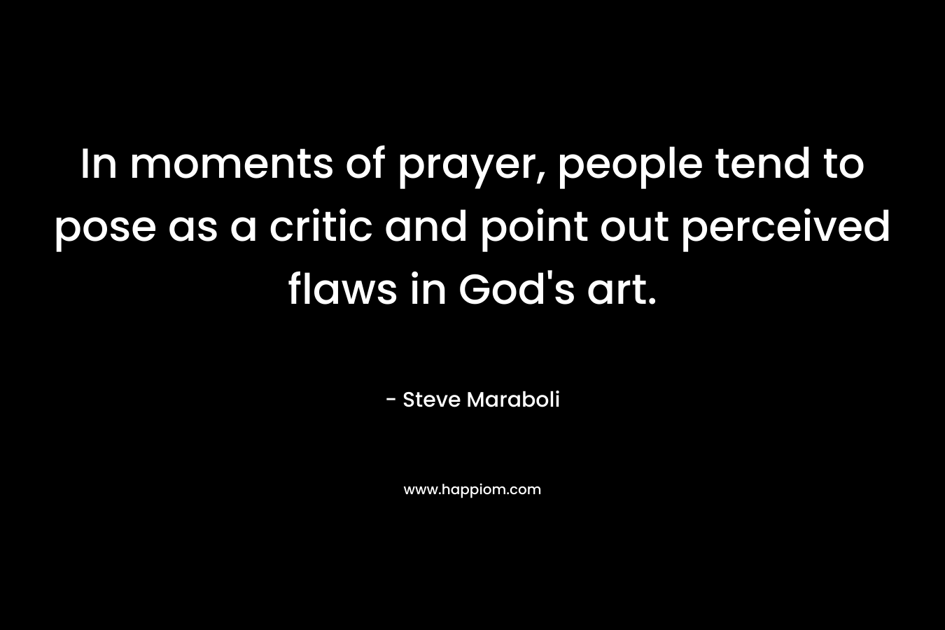 In moments of prayer, people tend to pose as a critic and point out perceived flaws in God's art.
