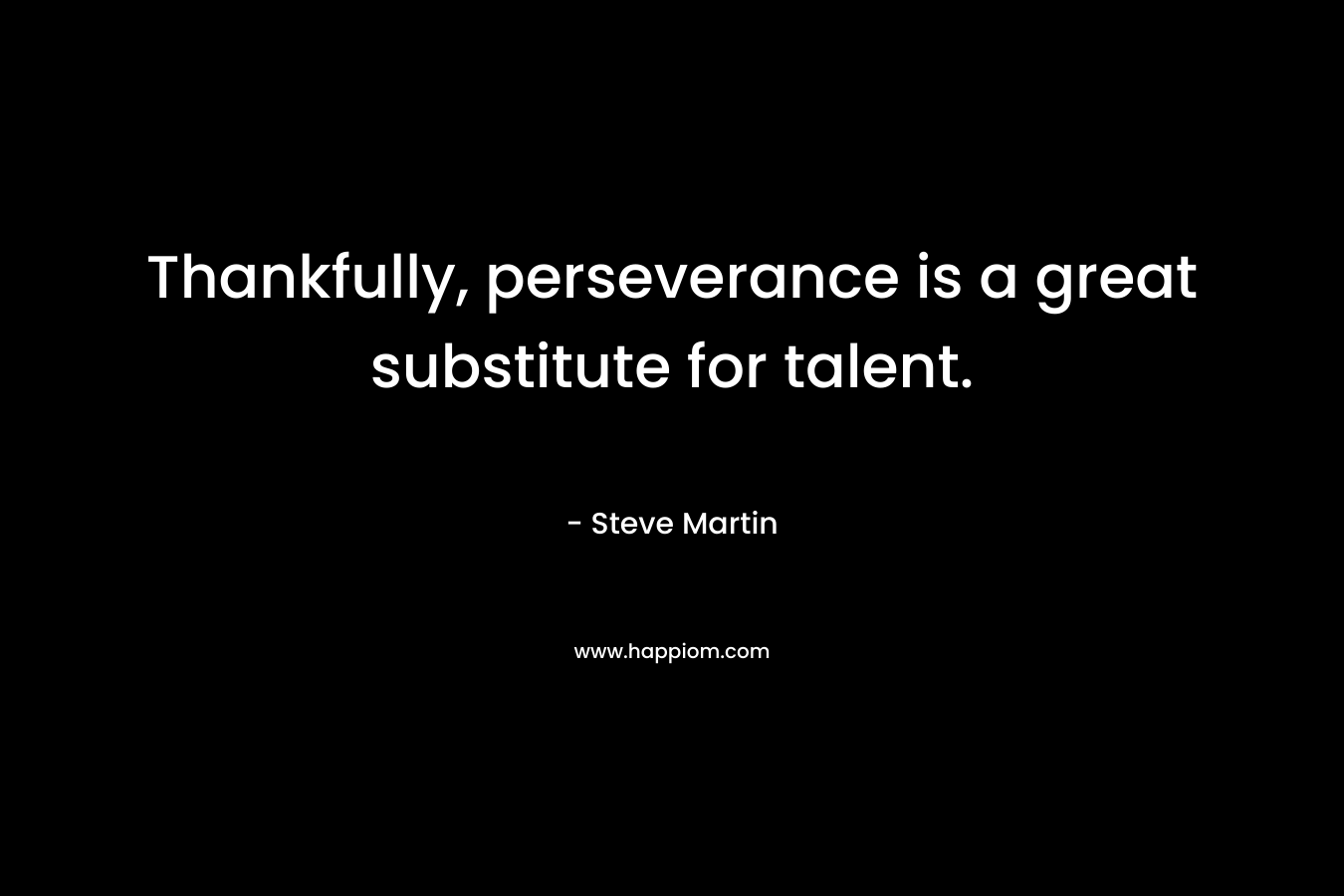 Thankfully, perseverance is a great substitute for talent. – Steve Martin
