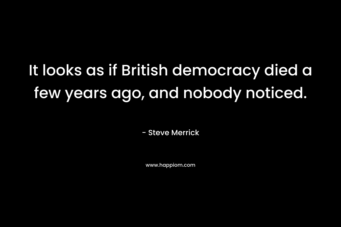 It looks as if British democracy died a few years ago, and nobody noticed. – Steve Merrick