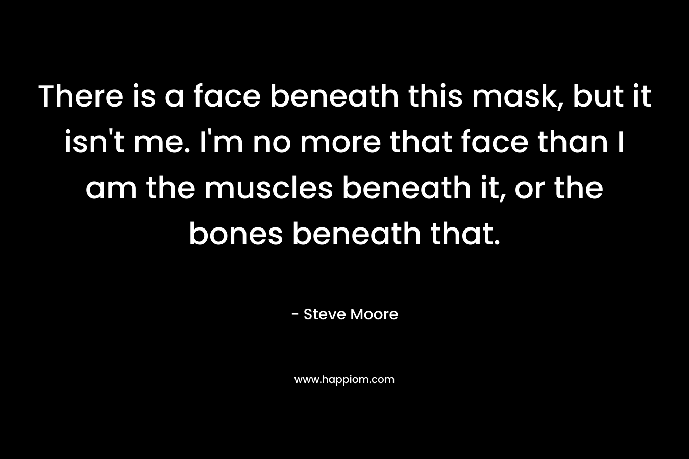 There is a face beneath this mask, but it isn't me. I'm no more that face than I am the muscles beneath it, or the bones beneath that.