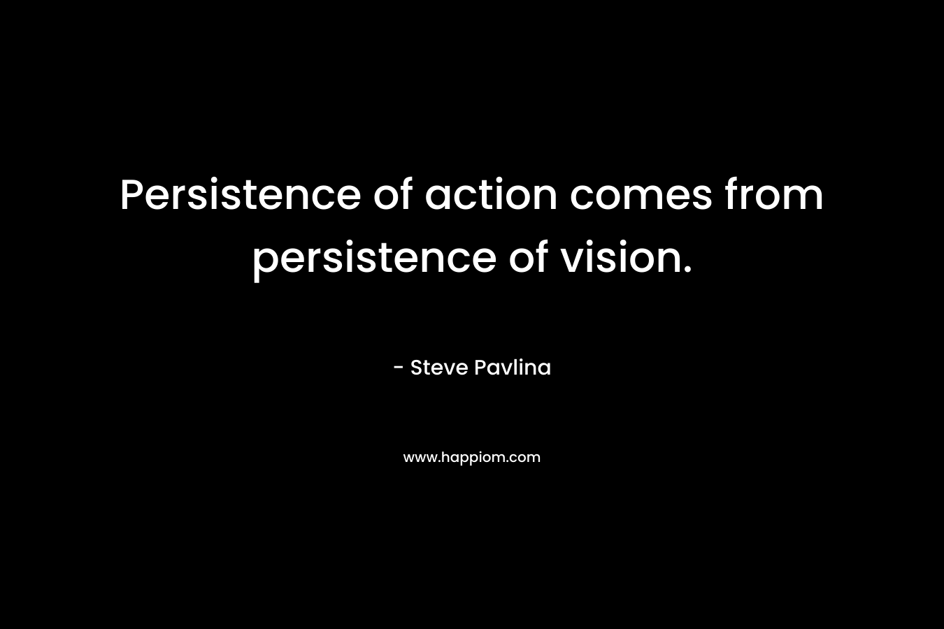 Persistence of action comes from persistence of vision.