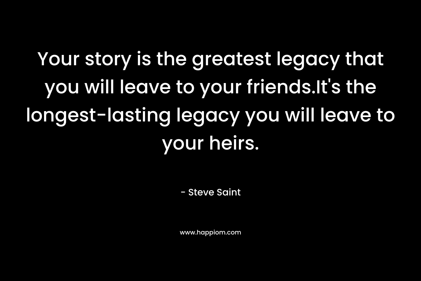 Your story is the greatest legacy that you will leave to your friends.It’s the longest-lasting legacy you will leave to your heirs. – Steve Saint