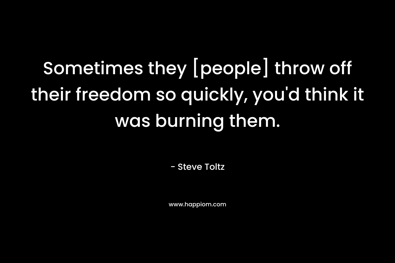 Sometimes they [people] throw off their freedom so quickly, you'd think it was burning them.