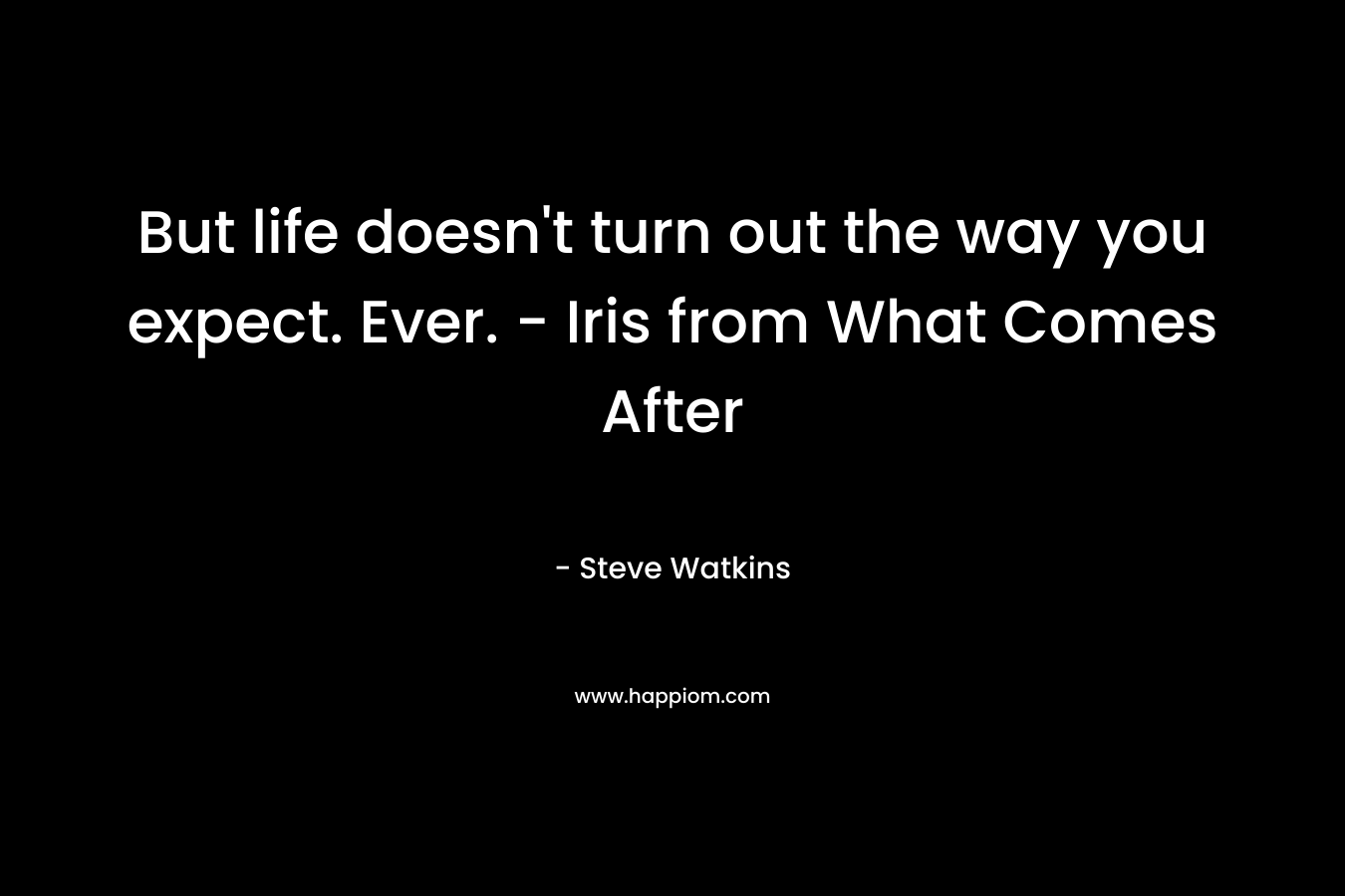 But life doesn’t turn out the way you expect. Ever. – Iris from What Comes After – Steve Watkins