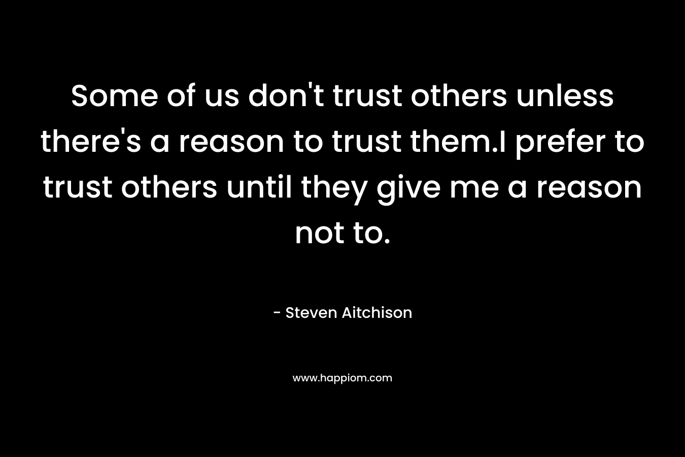 Some of us don't trust others unless there's a reason to trust them.I prefer to trust others until they give me a reason not to.