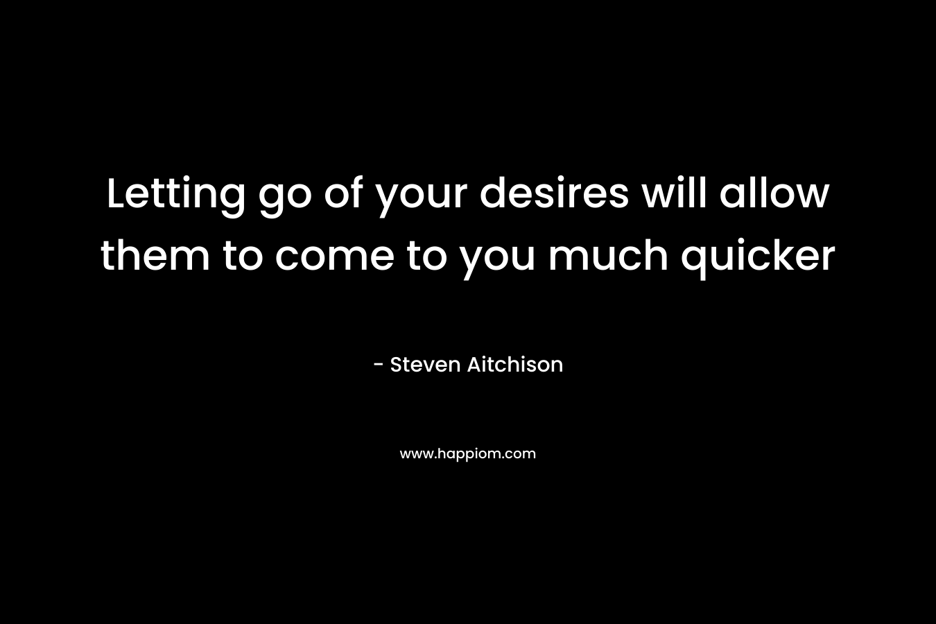Letting go of your desires will allow them to come to you much quicker – Steven Aitchison